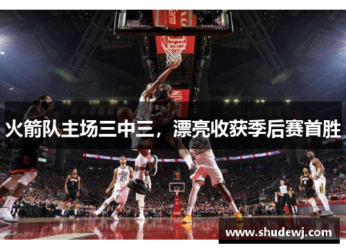 火箭队主场三中三，漂亮收获季后赛首胜