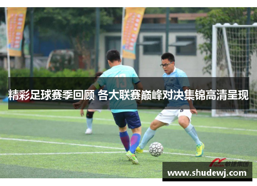 精彩足球赛季回顾 各大联赛巅峰对决集锦高清呈现