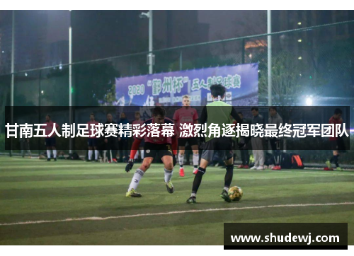 甘南五人制足球赛精彩落幕 激烈角逐揭晓最终冠军团队