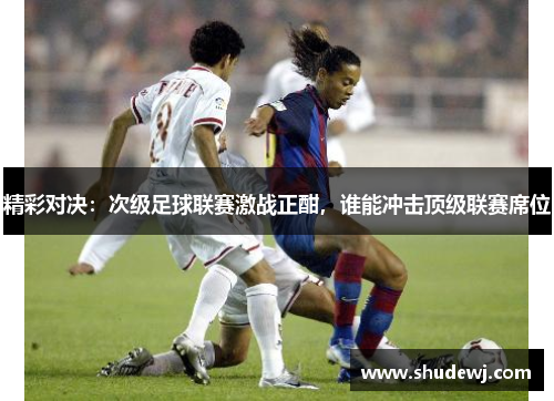 精彩对决：次级足球联赛激战正酣，谁能冲击顶级联赛席位