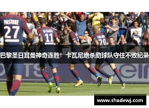 巴黎圣日耳曼神奇连胜！卡瓦尼绝杀助球队守住不败纪录