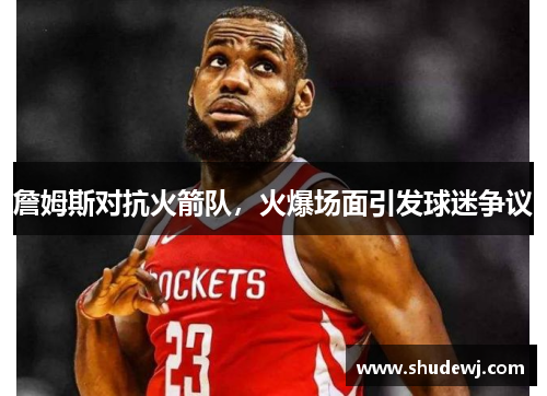 詹姆斯对抗火箭队，火爆场面引发球迷争议