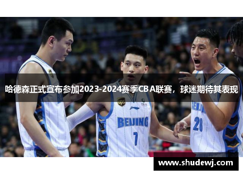 哈德森正式宣布参加2023-2024赛季CBA联赛，球迷期待其表现