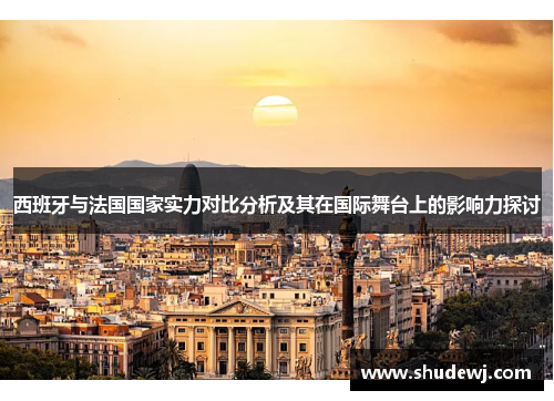 西班牙与法国国家实力对比分析及其在国际舞台上的影响力探讨