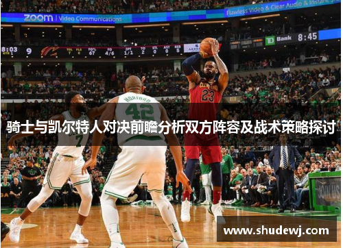 骑士与凯尔特人对决前瞻分析双方阵容及战术策略探讨