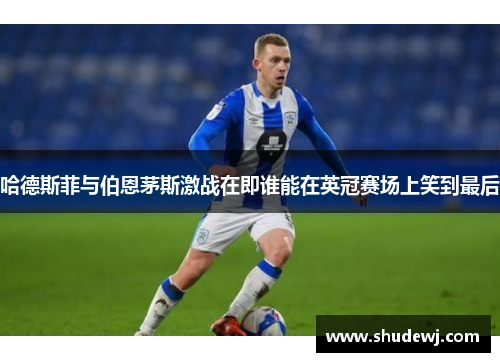 哈德斯菲与伯恩茅斯激战在即谁能在英冠赛场上笑到最后