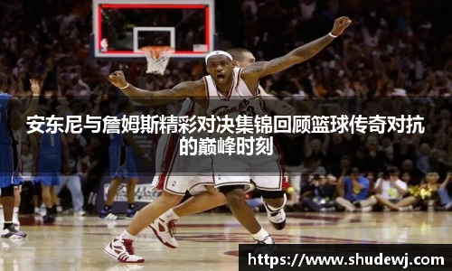 安东尼与詹姆斯精彩对决集锦回顾篮球传奇对抗的巅峰时刻