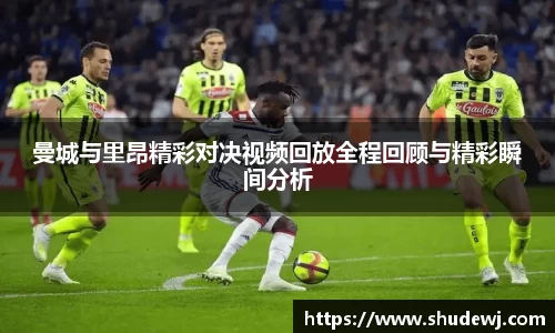 曼城与里昂精彩对决视频回放全程回顾与精彩瞬间分析