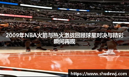 2009年NBA火箭与热火激战回顾球星对决与精彩瞬间再现