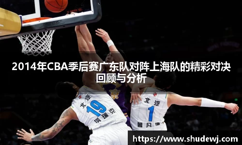 2014年CBA季后赛广东队对阵上海队的精彩对决回顾与分析