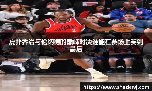 虎扑乔治与伦纳德的巅峰对决谁能在赛场上笑到最后