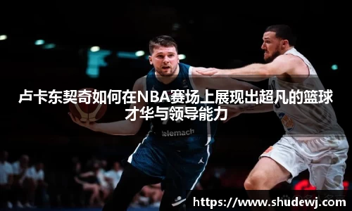 卢卡东契奇如何在NBA赛场上展现出超凡的篮球才华与领导能力